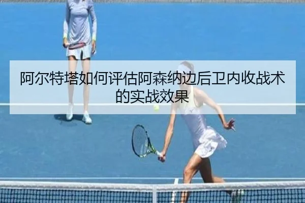阿尔特塔如何评估阿森纳边后卫内收战术的实战效果