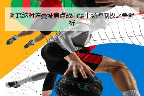 阿森纳对阵曼城焦点战前瞻中场控制权之争解析