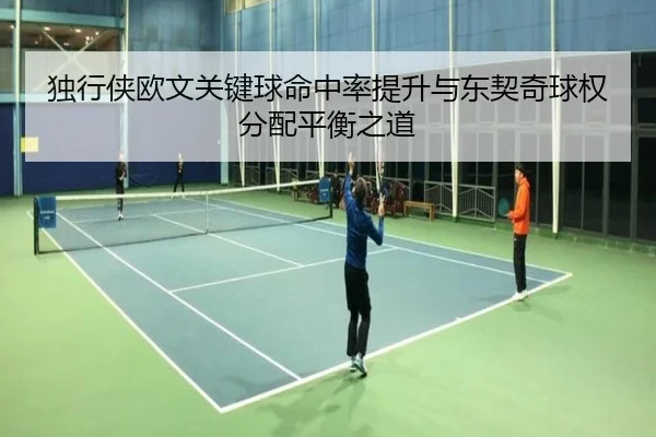 独行侠欧文关键球命中率提升与东契奇球权分配平衡之道