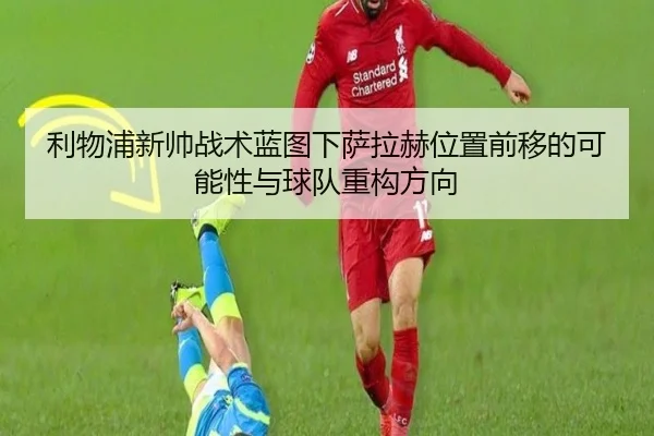 利物浦新帅战术蓝图下萨拉赫位置前移的可能性与球队重构方向