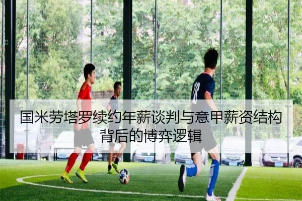 国米劳塔罗续约年薪谈判与意甲薪资结构背后的博弈逻辑