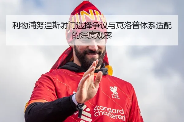 利物浦努涅斯射门选择争议与克洛普体系适配的深度观察