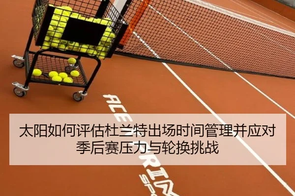 太阳如何评估杜兰特出场时间管理并应对季后赛压力与轮换挑战