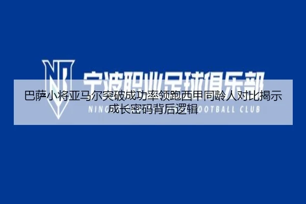 巴萨小将亚马尔突破成功率领跑西甲同龄人对比揭示成长密码背后逻辑