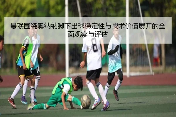 曼联围绕奥纳纳脚下出球稳定性与战术价值展开的全面观察与评估