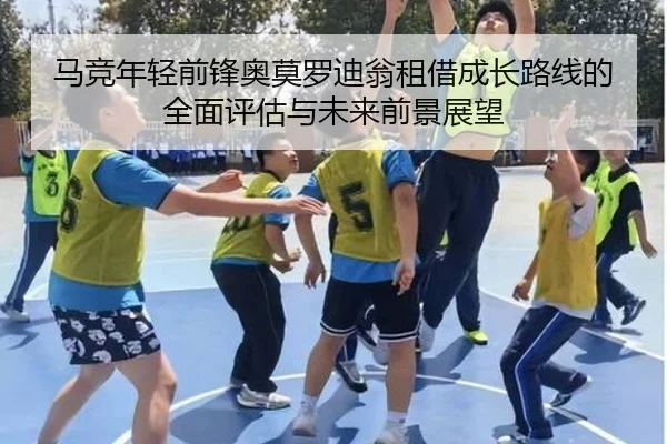 马竞年轻前锋奥莫罗迪翁租借成长路线的全面评估与未来前景展望