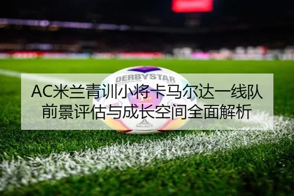 AC米兰青训小将卡马尔达一线队前景评估与成长空间全面解析