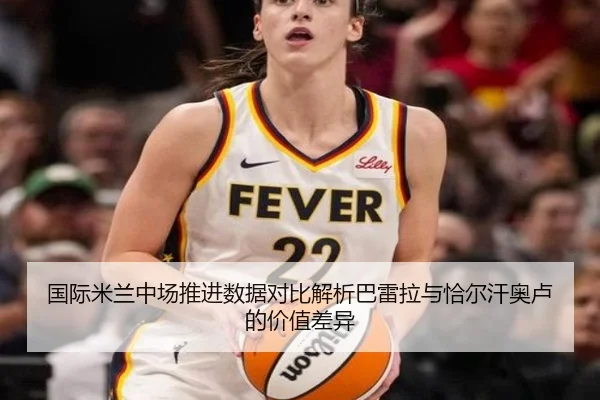 国际米兰中场推进数据对比解析巴雷拉与恰尔汗奥卢的价值差异