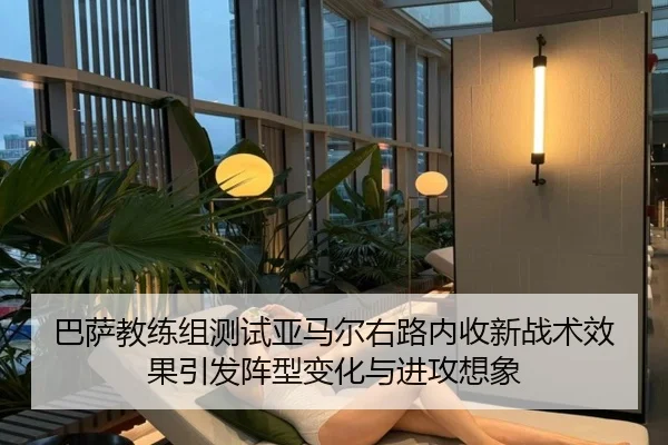 巴萨教练组测试亚马尔右路内收新战术效果引发阵型变化与进攻想象