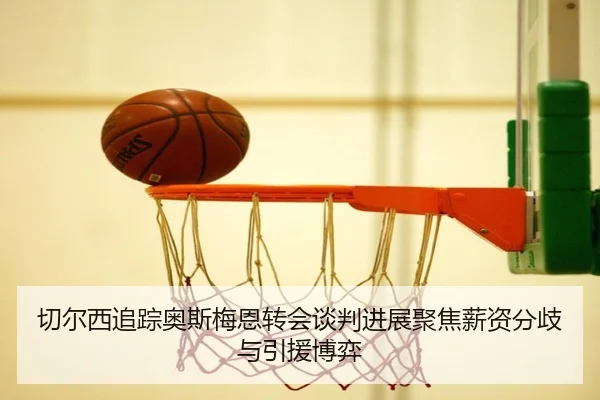 切尔西追踪奥斯梅恩转会谈判进展聚焦薪资分歧与引援博弈