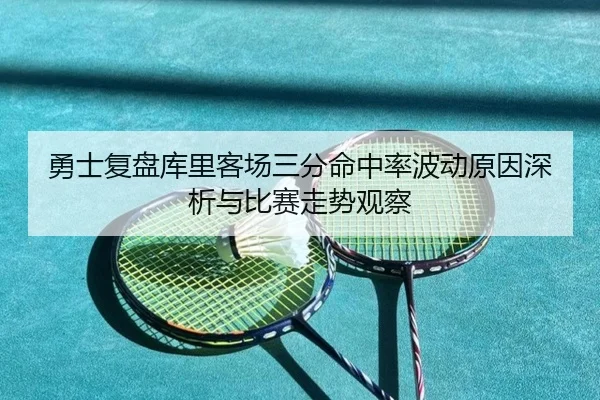 勇士复盘库里客场三分命中率波动原因深析与比赛走势观察