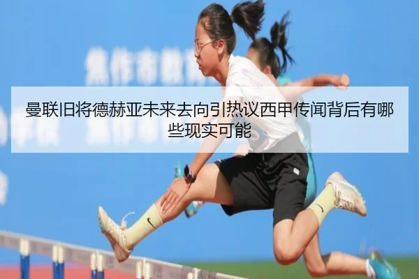 曼联旧将德赫亚未来去向引热议西甲传闻背后有哪些现实可能