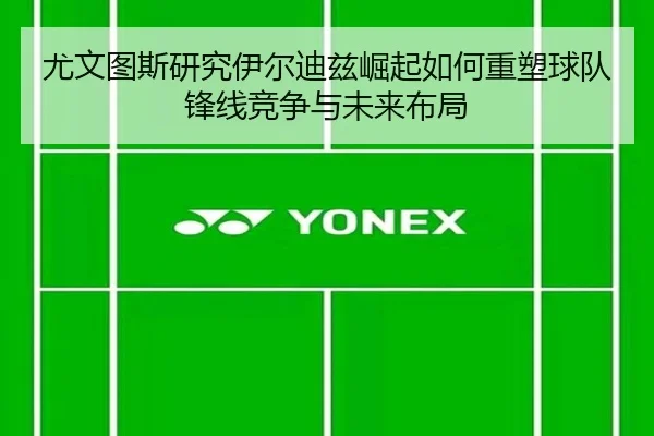 尤文图斯研究伊尔迪兹崛起如何重塑球队锋线竞争与未来布局