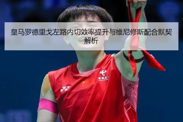 皇马罗德里戈左路内切效率提升与维尼修斯配合默契解析