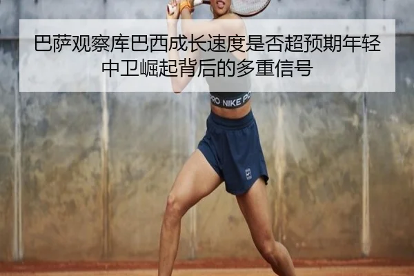 巴萨观察库巴西成长速度是否超预期年轻中卫崛起背后的多重信号