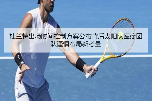 杜兰特出场时间控制方案公布背后太阳队医疗团队谨慎布局新考量
