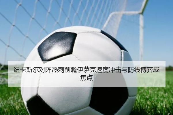 纽卡斯尔对阵热刺前瞻伊萨克速度冲击与防线博弈成焦点
